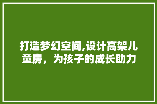 打造梦幻空间,设计高架儿童房，为孩子的成长助力