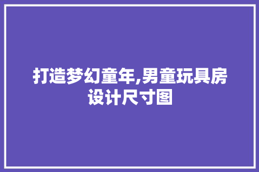 打造梦幻童年,男童玩具房设计尺寸图