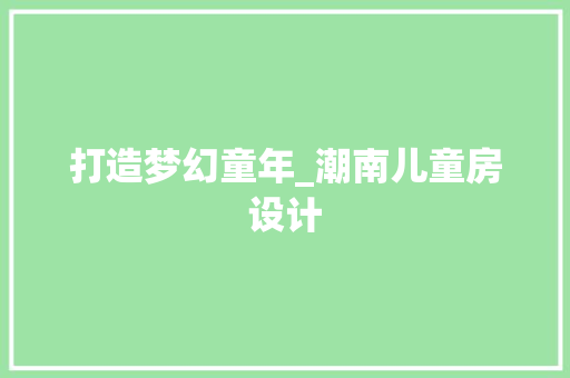 打造梦幻童年_潮南儿童房设计