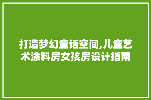 打造梦幻童话空间,儿童艺术涂料房女孩房设计指南