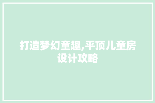 打造梦幻童趣,平顶儿童房设计攻略