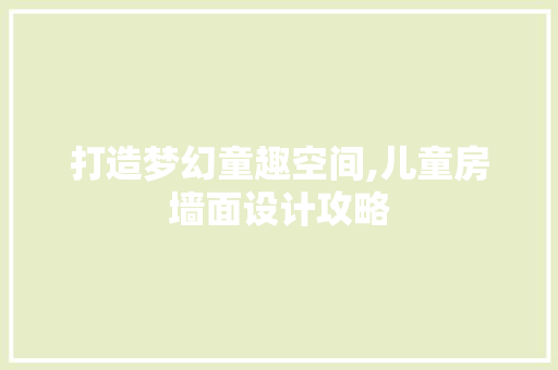 打造梦幻童趣空间,儿童房墙面设计攻略