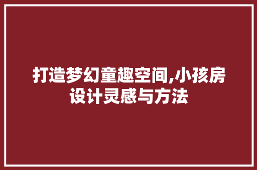 打造梦幻童趣空间,小孩房设计灵感与方法