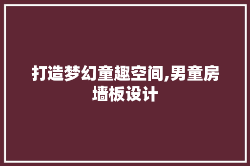 打造梦幻童趣空间,男童房墙板设计