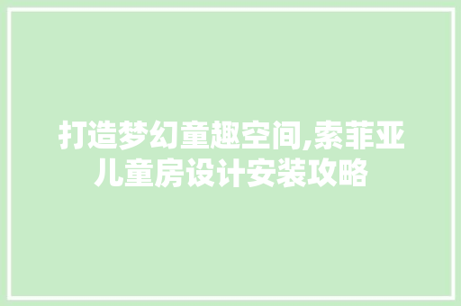 打造梦幻童趣空间,索菲亚儿童房设计安装攻略