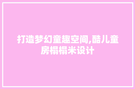打造梦幻童趣空间,酷儿童房榻榻米设计