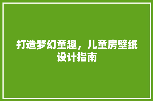 打造梦幻童趣，儿童房壁纸设计指南