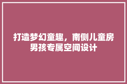 打造梦幻童趣，南侧儿童房男孩专属空间设计