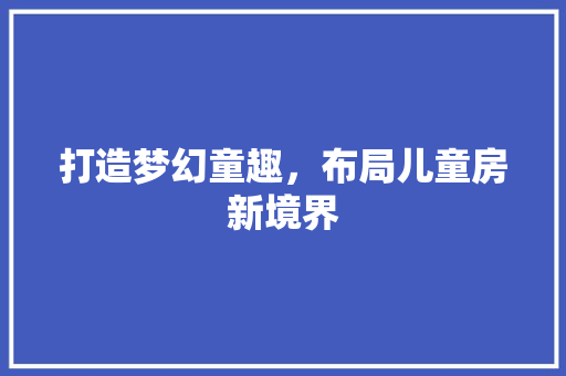 打造梦幻童趣，布局儿童房新境界