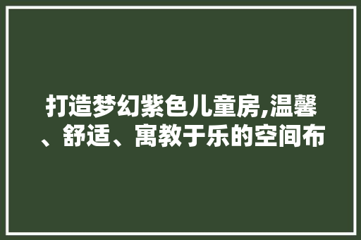 打造梦幻紫色儿童房,温馨、舒适、寓教于乐的空间布局