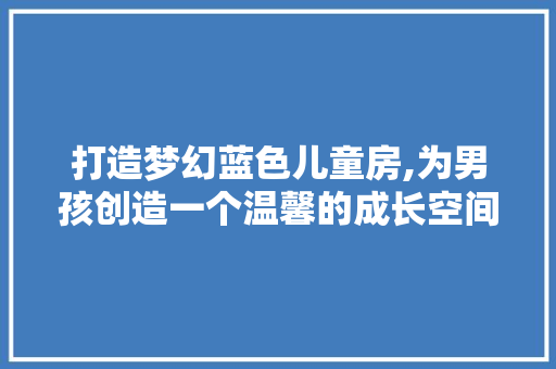 打造梦幻蓝色儿童房,为男孩创造一个温馨的成长空间