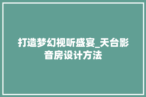 打造梦幻视听盛宴_天台影音房设计方法