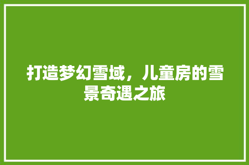 打造梦幻雪域，儿童房的雪景奇遇之旅