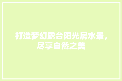 打造梦幻露台阳光房水景，尽享自然之美