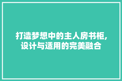 打造梦想中的主人房书柜,设计与适用的完美融合
