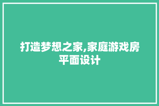 打造梦想之家,家庭游戏房平面设计