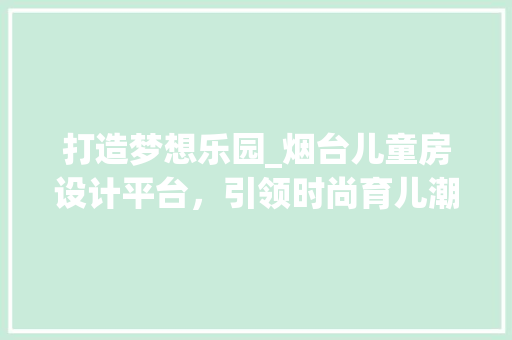 打造梦想乐园_烟台儿童房设计平台，引领时尚育儿潮流