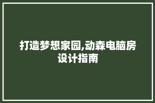 打造梦想家园,动森电脑房设计指南