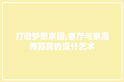 打造梦想家园,客厅与家庭舞蹈房的设计艺术