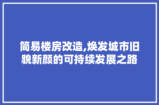 简易楼房改造,焕发城市旧貌新颜的可持续发展之路