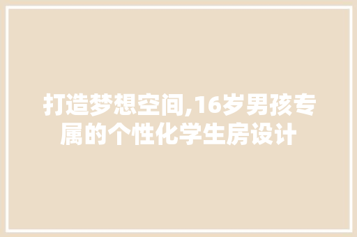 打造梦想空间,16岁男孩专属的个性化学生房设计