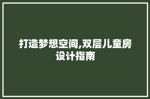 打造梦想空间,双层儿童房设计指南