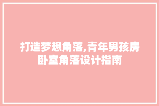 打造梦想角落,青年男孩房卧室角落设计指南
