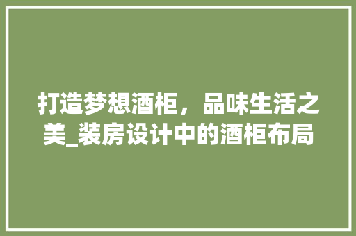 打造梦想酒柜，品味生活之美_装房设计中的酒柜布局艺术