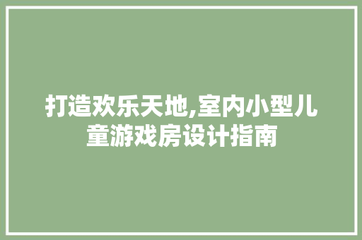 打造欢乐天地,室内小型儿童游戏房设计指南