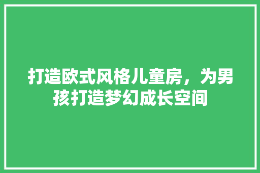 打造欧式风格儿童房，为男孩打造梦幻成长空间