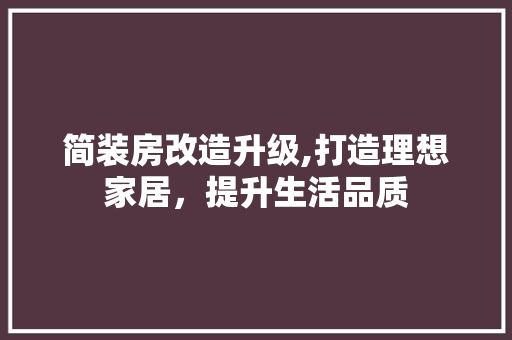 简装房改造升级,打造理想家居，提升生活品质