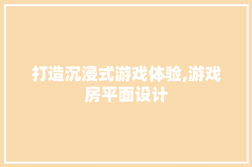 打造沉浸式游戏体验,游戏房平面设计