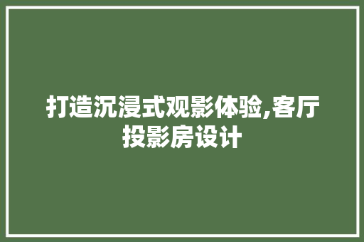 打造沉浸式观影体验,客厅投影房设计