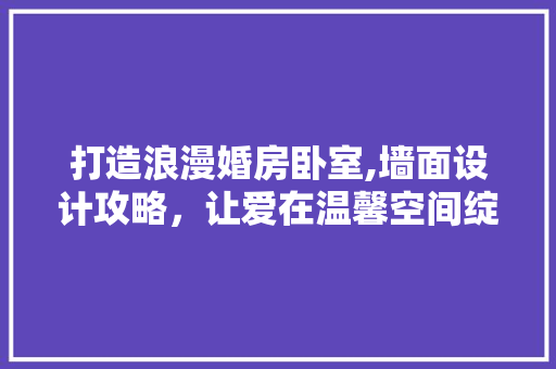 打造浪漫婚房卧室,墙面设计攻略，让爱在温馨空间绽放
