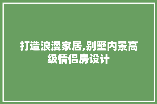 打造浪漫家居,别墅内景高级情侣房设计