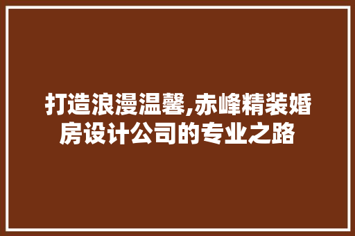 打造浪漫温馨,赤峰精装婚房设计公司的专业之路