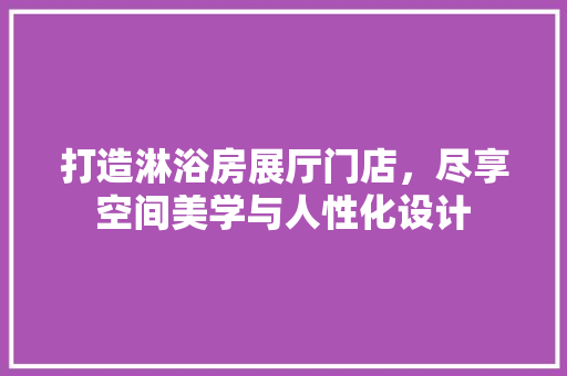 打造淋浴房展厅门店，尽享空间美学与人性化设计