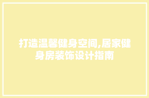 打造温馨健身空间,居家健身房装饰设计指南