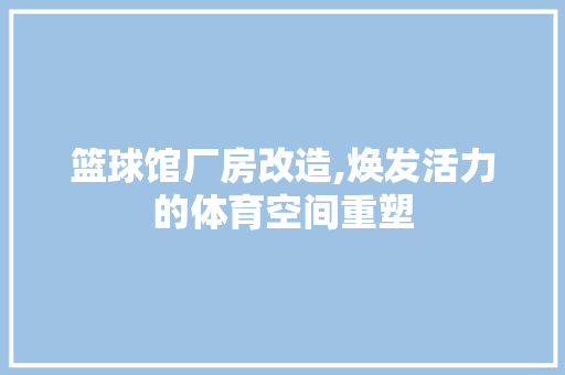 篮球馆厂房改造,焕发活力的体育空间重塑