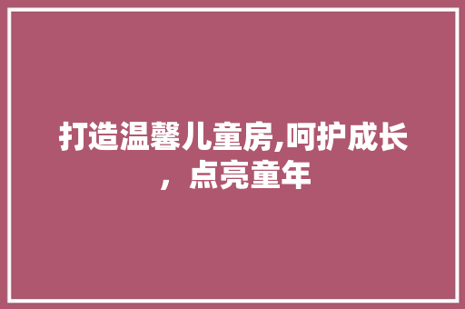 打造温馨儿童房,呵护成长，点亮童年