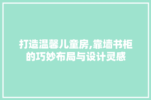 打造温馨儿童房,靠墙书柜的巧妙布局与设计灵感