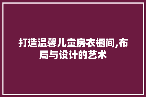 打造温馨儿童房衣橱间,布局与设计的艺术