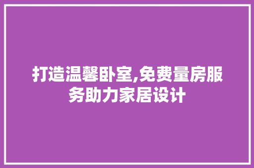 打造温馨卧室,免费量房服务助力家居设计