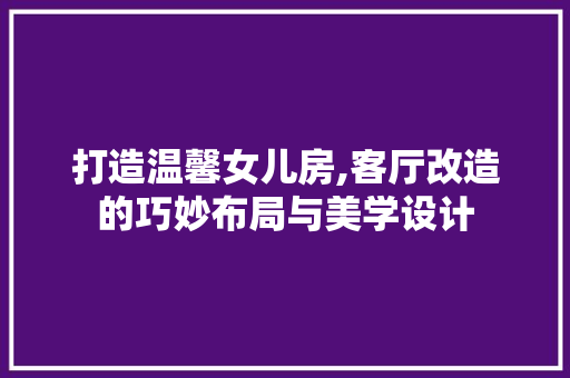 打造温馨女儿房,客厅改造的巧妙布局与美学设计