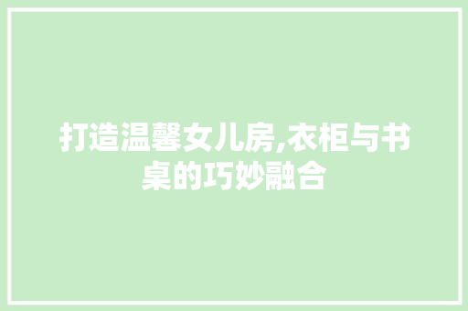 打造温馨女儿房,衣柜与书桌的巧妙融合
