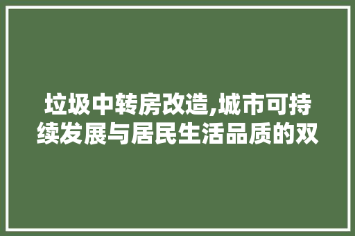 垃圾中转房改造,城市可持续发展与居民生活品质的双重提升