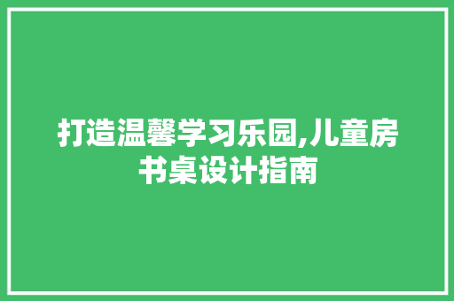 打造温馨学习乐园,儿童房书桌设计指南