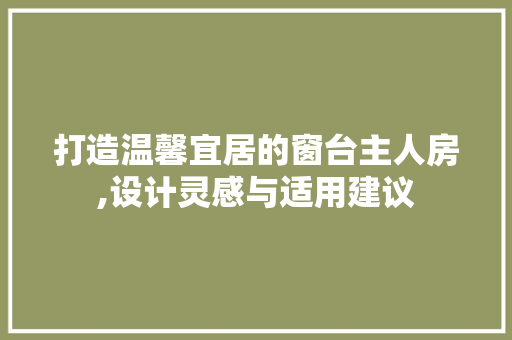打造温馨宜居的窗台主人房,设计灵感与适用建议