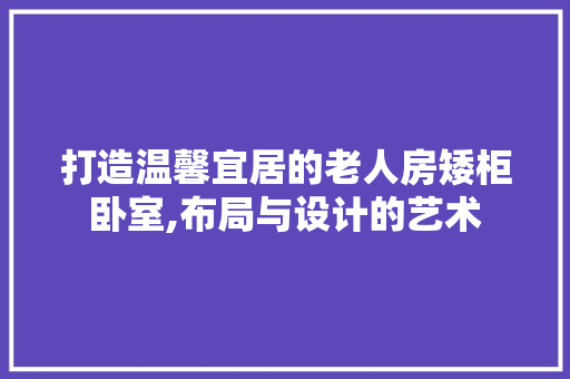 打造温馨宜居的老人房矮柜卧室,布局与设计的艺术