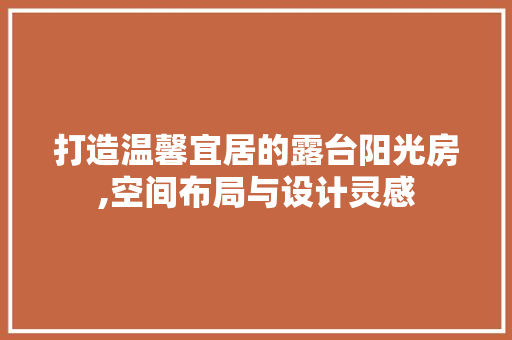 打造温馨宜居的露台阳光房,空间布局与设计灵感